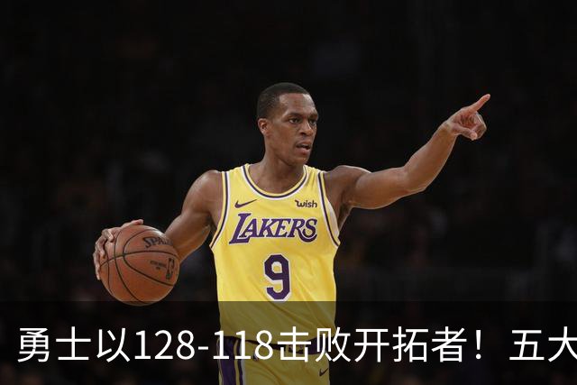 勇士以128-118击败开拓者！五大亮点回顾杨瀚森表现提升